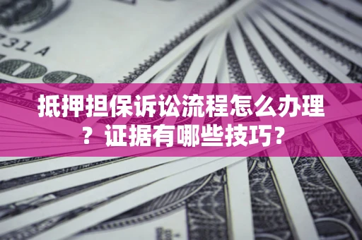 济南抵押担保诉讼流程怎么办理？证据有哪些技巧？