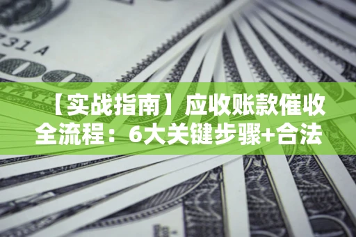 济南【实战指南】应收账款催收全流程：6大关键步骤+合法回款技巧