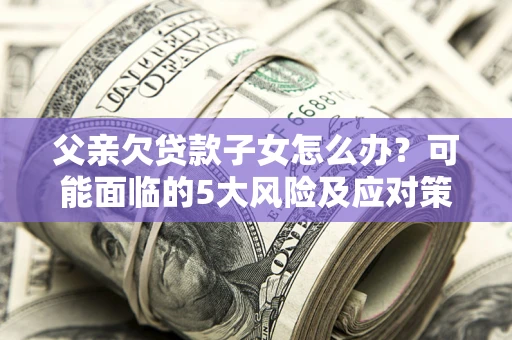 济南父亲欠贷款子女怎么办?可能面临的5大风险及应对策略 济南父亲欠贷款子女怎么办?可能面临的5大风险及应对策略