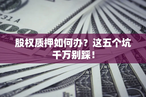 济南股权质押如何办？这五个坑千万别踩！
