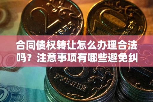 济南合同债权转让怎么办理合法吗？注意事项有哪些避免纠纷？