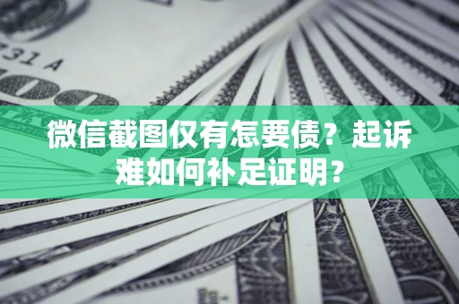 济南微信截图仅有怎要债？起诉难如何补足证明？