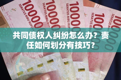 济南共同债权人纠纷怎么办？责任如何划分有技巧？