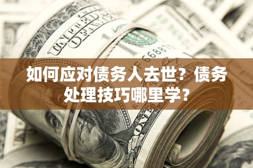 济南如何应对债务人去世？债务处理技巧哪里学？