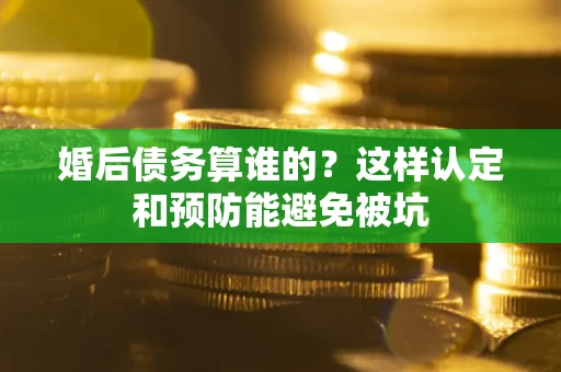 济南婚后债务算谁的？这样认定和预防能避免被坑