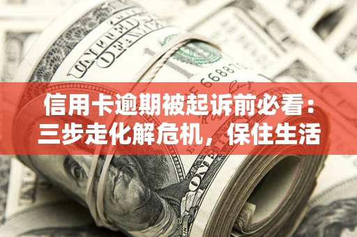 济南信用卡逾期被起诉前必看：三步走化解危机，保住生活尊严