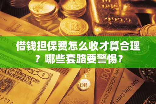 济南借钱担保费怎么收才算合理？哪些套路要警惕？