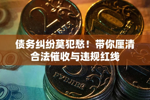 济南债务纠纷莫犯愁！带你厘清合法催收与违规红线