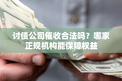 济南讨债公司催收合法吗？哪家正规机构能保障权益