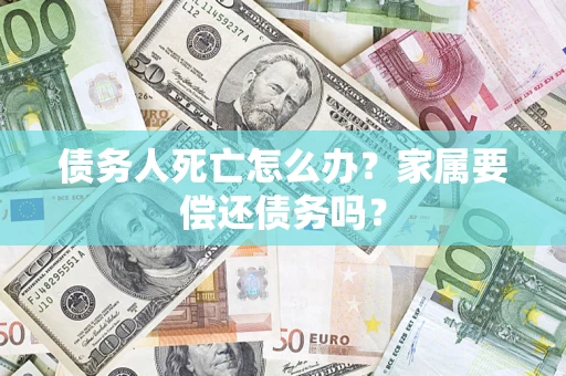 济南债务人死亡怎么办？家属要偿还债务吗？