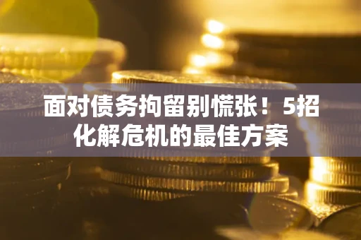 济南面对债务拘留别慌张！5招化解危机的最佳方案