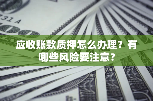 济南应收账款质押怎么办理？有哪些风险要注意？