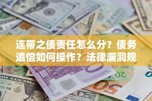 济南连带之债责任怎么分？债务追偿如何操作？法律漏洞规避指南