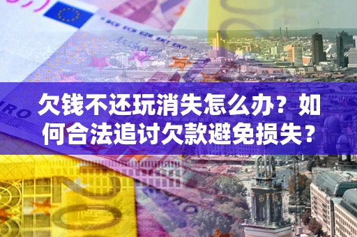 济南欠钱不还玩消失怎么办?如何合法追讨欠款避免损失? 济南欠钱不还玩消失怎么办?如何合法追讨欠款避免损失?