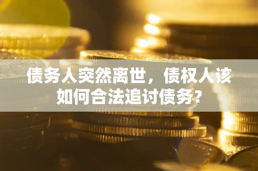 济南债务人突然离世，债权人该如何合法追讨债务？