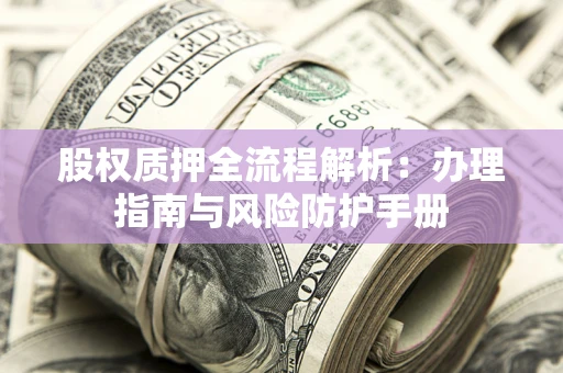 济南股权质押全流程解析：办理指南与风险防护手册