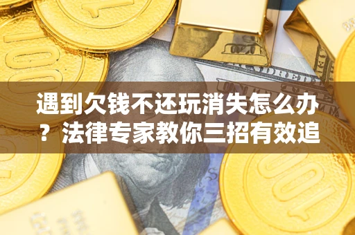 济南遇到欠钱不还玩消失怎么办？法律专家教你三招有效追债！