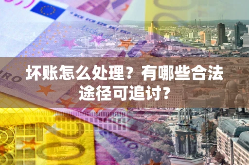 济南坏账怎么处理？有哪些合法途径可追讨？