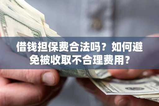 济南借钱担保费合法吗？如何避免被收取不合理费用？