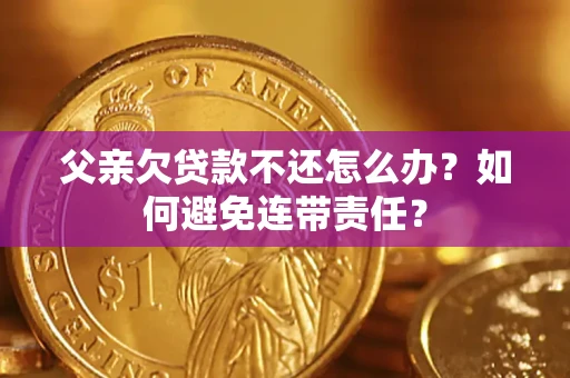 济南父亲欠贷款不还怎么办？如何避免连带责任？