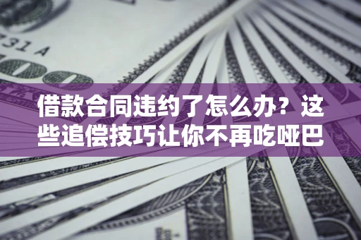 济南借款合同违约了怎么办？这些追偿技巧让你不再吃哑巴亏