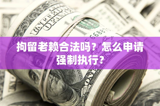 济南拘留老赖合法吗？怎么申请强制执行？