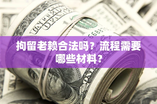 济南拘留老赖合法吗？流程需要哪些材料？