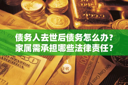 济南债务人去世后债务怎么办？家属需承担哪些法律责任？