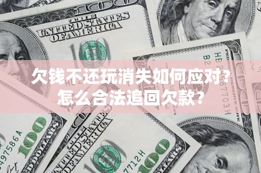 济南欠钱不还玩消失如何应对？怎么合法追回欠款？