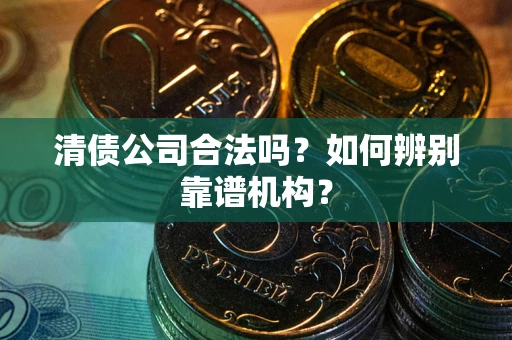 济南清债公司合法吗?如何辨别靠谱机构? 济南清债公司合法吗?如何辨别靠谱机构?