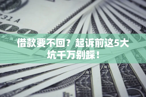 济南借款要不回？起诉前这5大坑千万别踩！