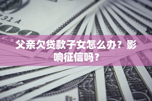 济南父亲欠贷款子女怎么办？影响征信吗？