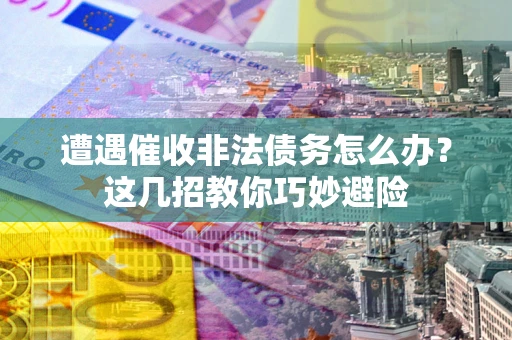 济南遭遇催收非法债务怎么办？这几招教你巧妙避险