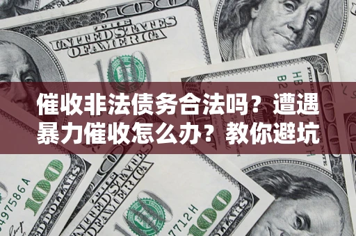 济南催收非法债务合法吗？遭遇暴力催收怎么办？教你避坑指南！
