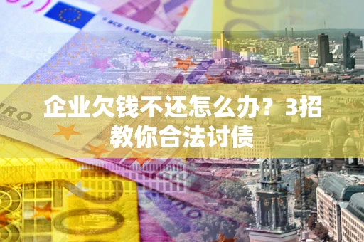 济南企业欠钱不还怎么办？3招教你合法讨债