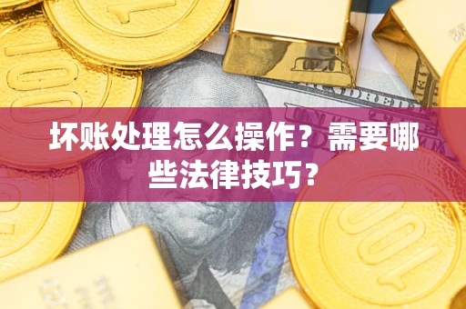 济南坏账处理怎么操作？需要哪些法律技巧？
