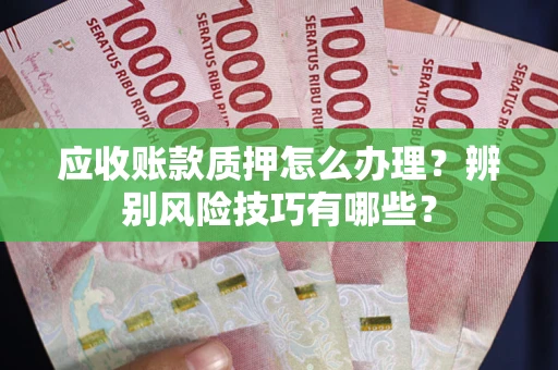 济南应收账款质押怎么办理？辨别风险技巧有哪些？