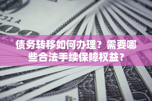 济南债务转移如何办理？需要哪些合法手续保障权益？