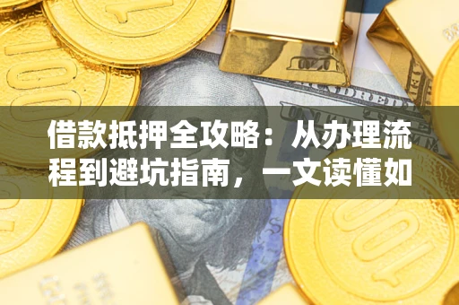 济南借款抵押全攻略：从办理流程到避坑指南，一文读懂如何安全融资