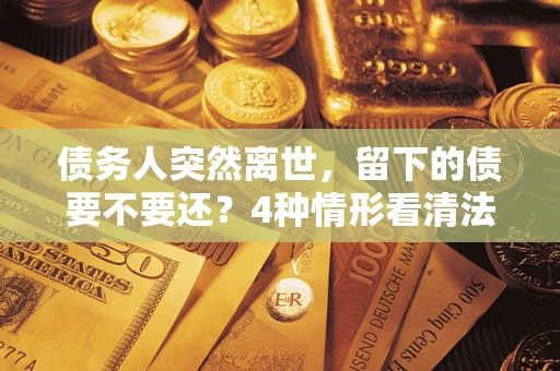 济南债务人突然离世，留下的债要不要还？4种情形看清法律判决