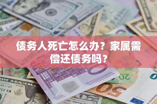 济南债务人死亡怎么办？家属需偿还债务吗？