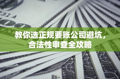 济南教你选正规要账公司避坑，合法性审查全攻略