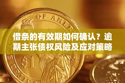 济南借条的有效期如何确认？逾期主张债权风险及应对策略？