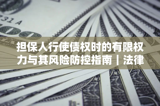 济南担保人行使债权时的有限权力与其风险防控指南｜法律实务解析