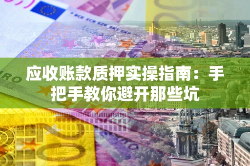 济南应收账款质押实操指南：手把手教你避开那些坑