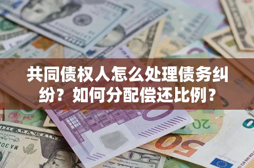 济南共同债权人怎么处理债务纠纷？如何分配偿还比例？