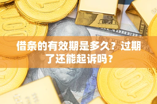 济南借条的有效期是多久？过期了还能起诉吗？