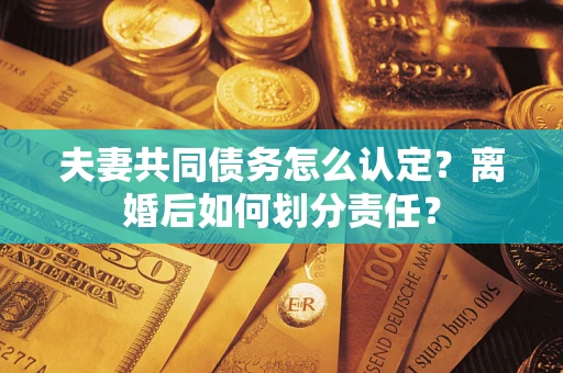 济南夫妻共同债务怎么认定？离婚后如何划分责任？