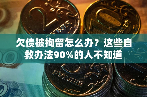 济南欠债被拘留怎么办？这些自救办法90%的人不知道