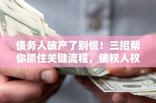 济南债务人破产了别慌！三招帮你抓住关键流程，债权人权益不再缩水